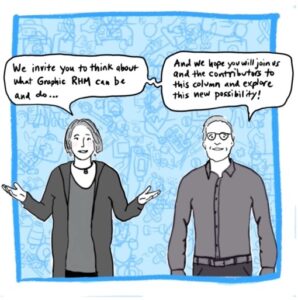 Image: Catherine and Blake standing and facing reader, with Catherine’s arms out in an explanatory pose. Both are speaking and with various medical images in the background; this time there are many more than in previous panels and they are all overlapping, with some intentionally hard to see. Text: We invite you to think about what Graphic RHM can be and do…and we hope you will join us and the contributors to this column and explore this new possibility!