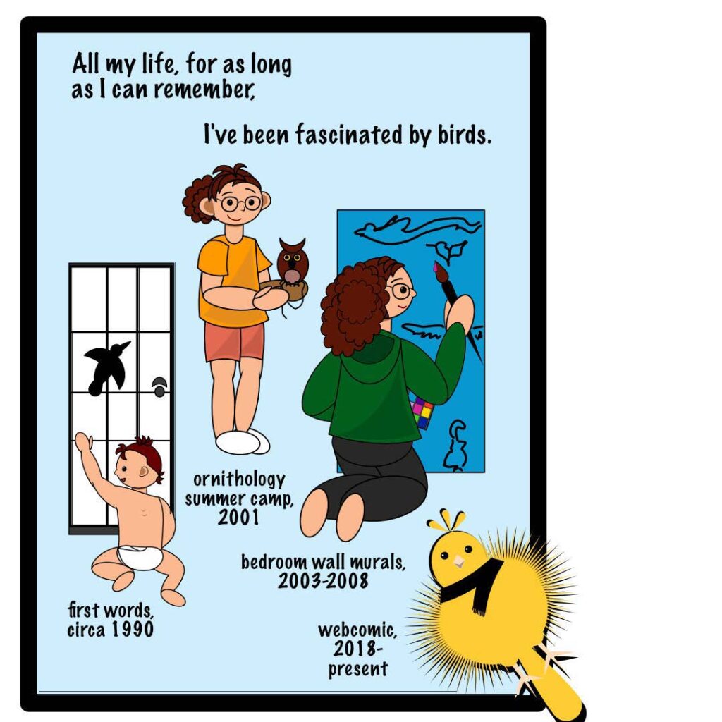 The second frame depicts the author at different ages: as an infant looking out a window at a soaring bird, as a child holding an owl, and as a youth painting a mural with a birds flying. In the lower right corner is a yellow bird wearing a black scarf, indicating the author's Little Yellow Bird webcomic. The text in this frame reads: "All my life, for as long as I can remember, I've been fascinated by birds. First words, circa 1990, ornithology summer camp, 2001, bedroom wall murals, 2003-2008, webcomic, 2018-present.